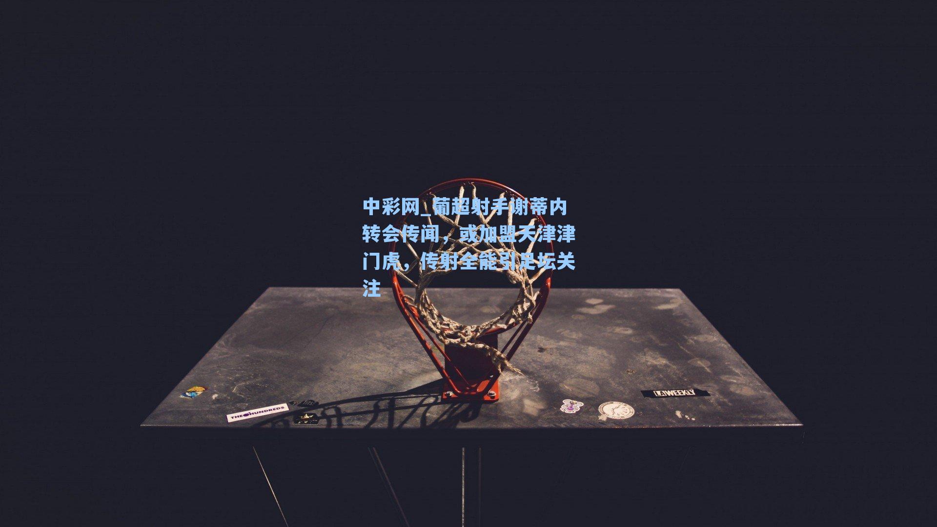 葡超射手谢蒂内转会传闻，或加盟天津津门虎，传射全能引足坛关注