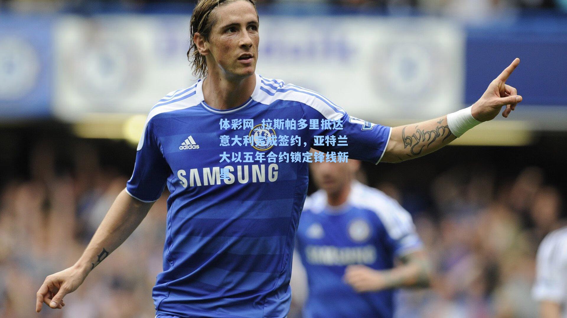 拉斯帕多里抵达意大利完成签约，亚特兰大以五年合约锁定锋线新星