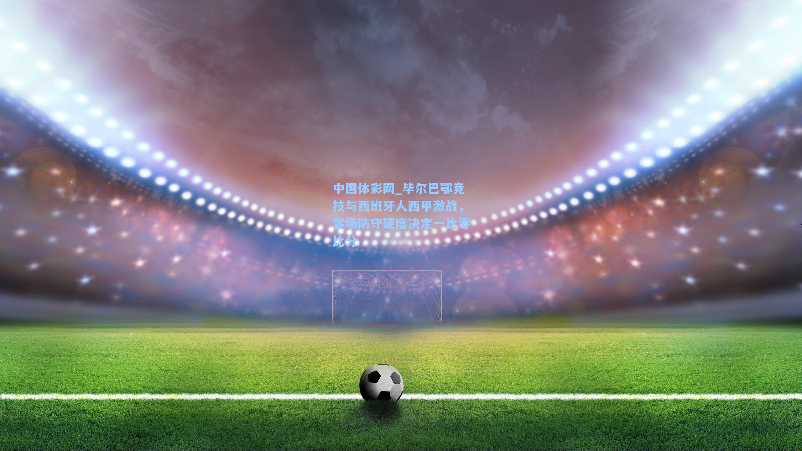 毕尔巴鄂竞技与西班牙人西甲激战，客场防守硬度决定一比零比分