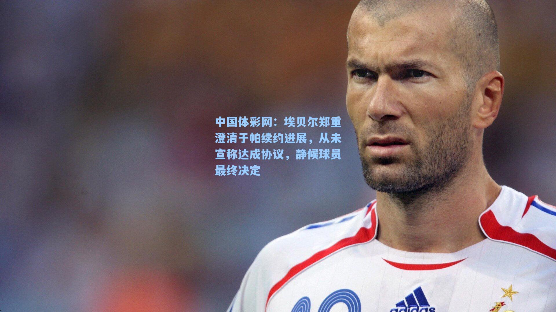 埃贝尔郑重澄清于帕续约进展，从未宣称达成协议，静候球员最终决定