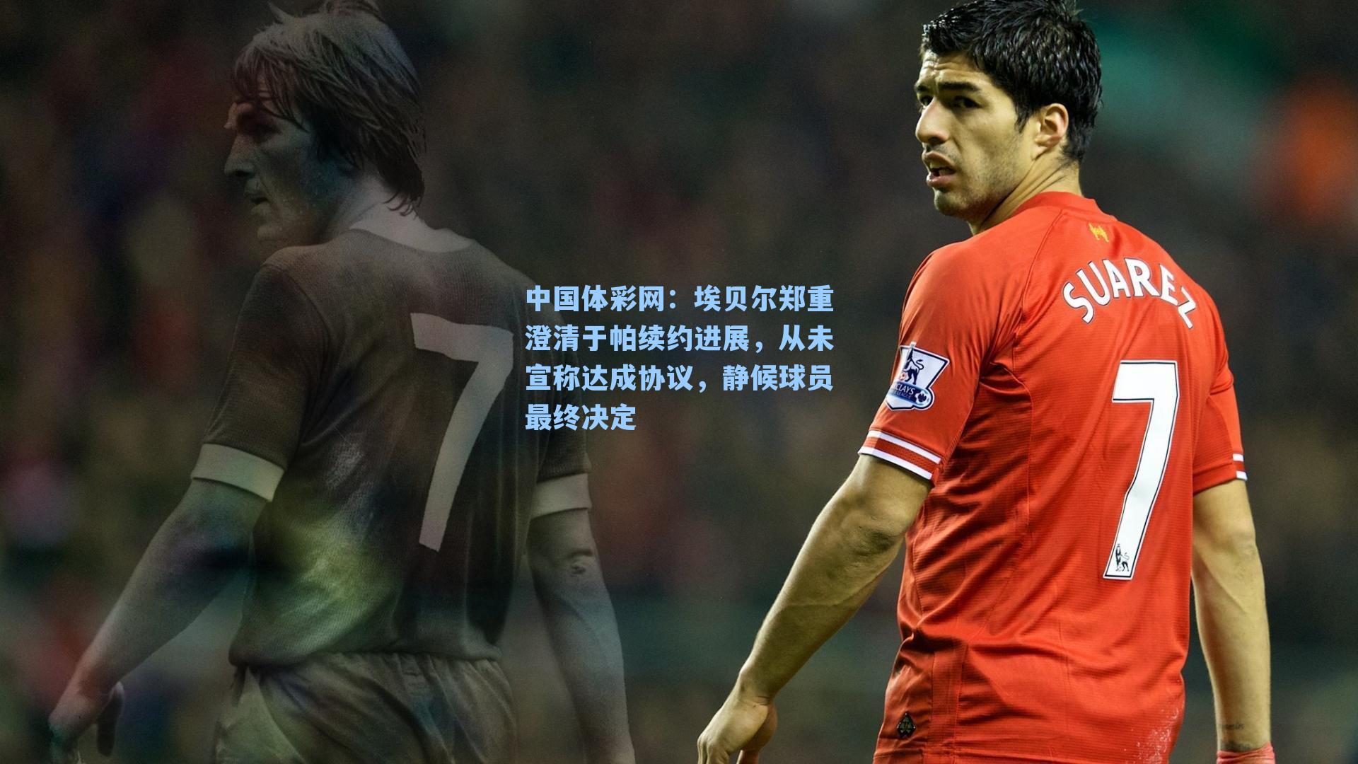 埃贝尔郑重澄清于帕续约进展，从未宣称达成协议，静候球员最终决定