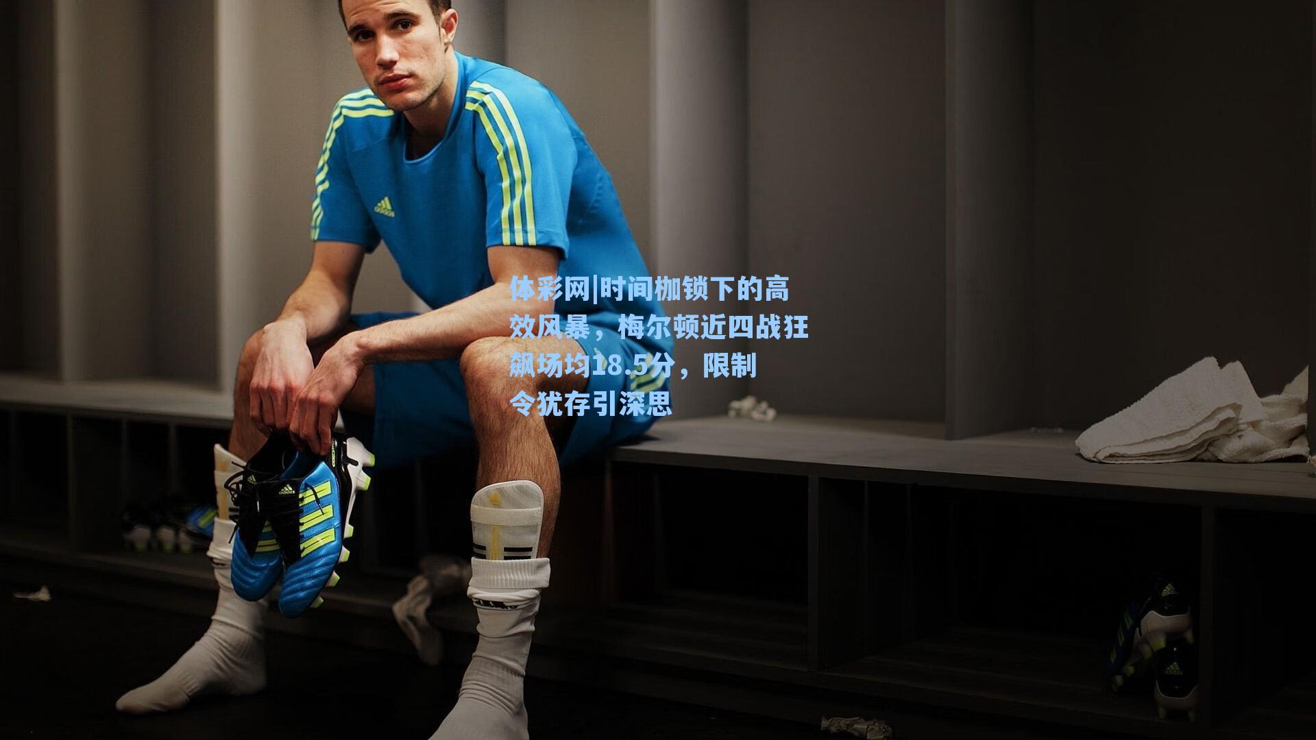 时间枷锁下的高效风暴，梅尔顿近四战狂飙场均18.5分，限制令犹存引深思