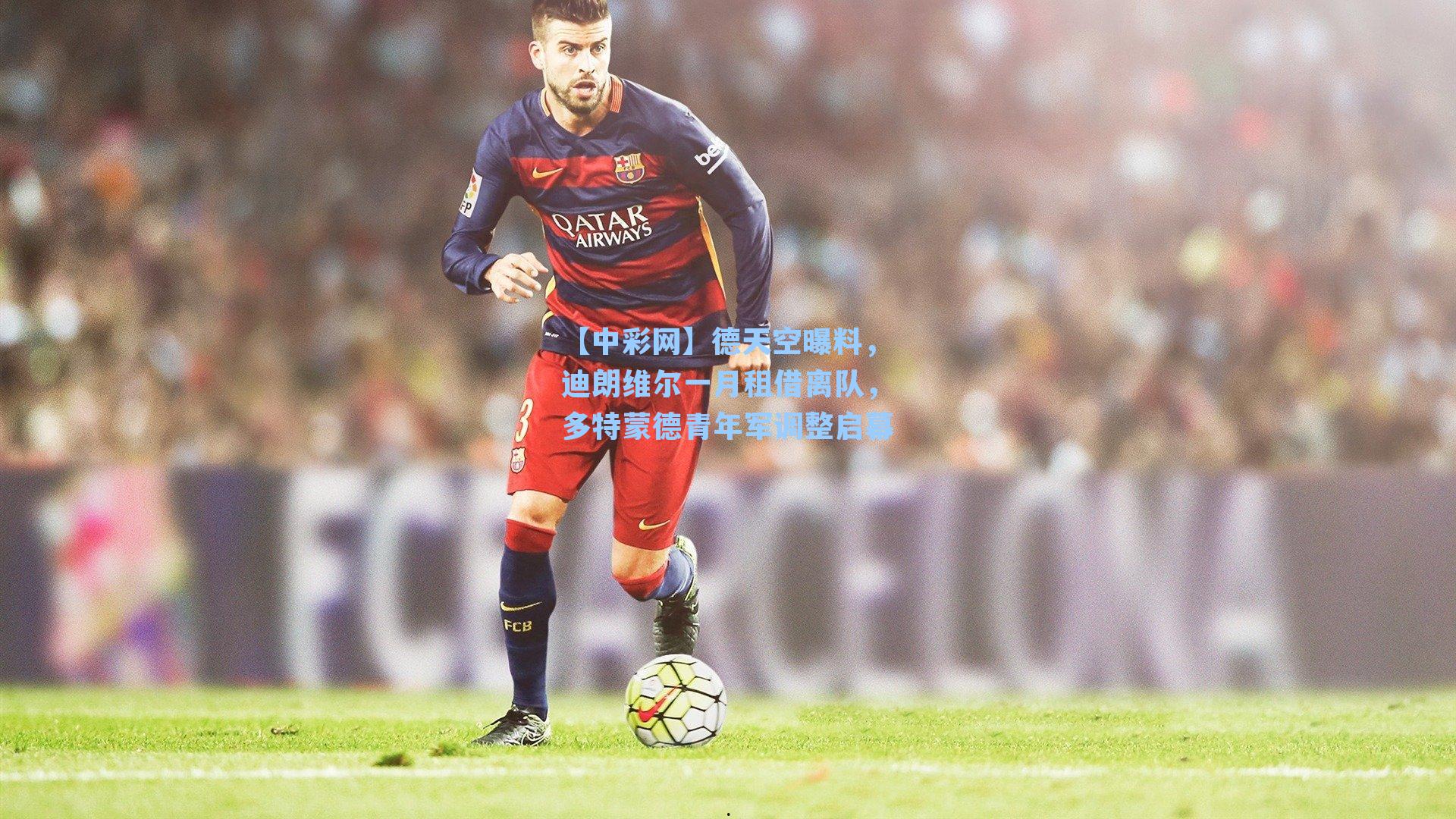 德天空曝料，迪朗维尔一月租借离队，多特蒙德青年军调整启幕