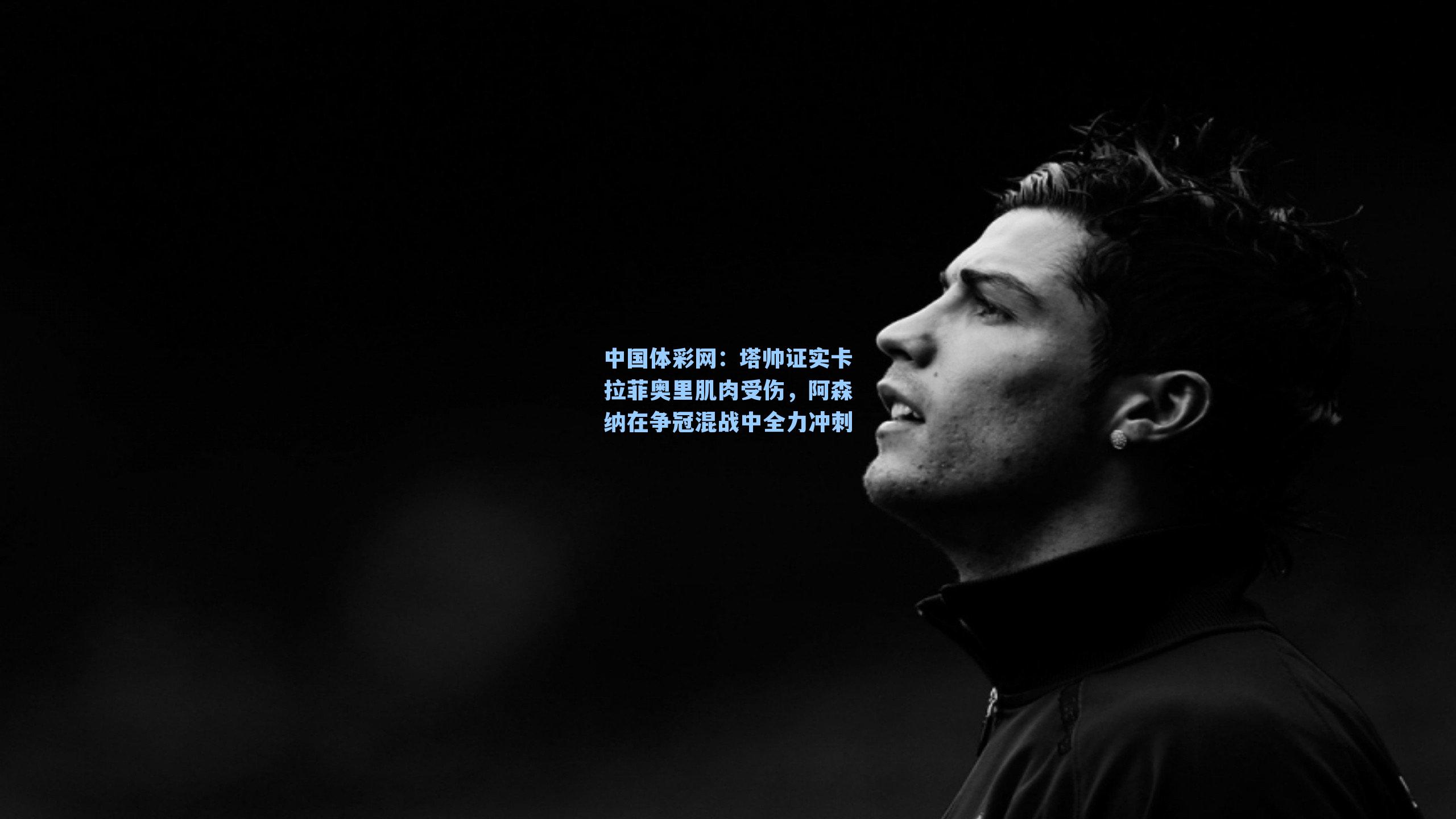 塔帅证实卡拉菲奥里肌肉受伤，阿森纳在争冠混战中全力冲刺