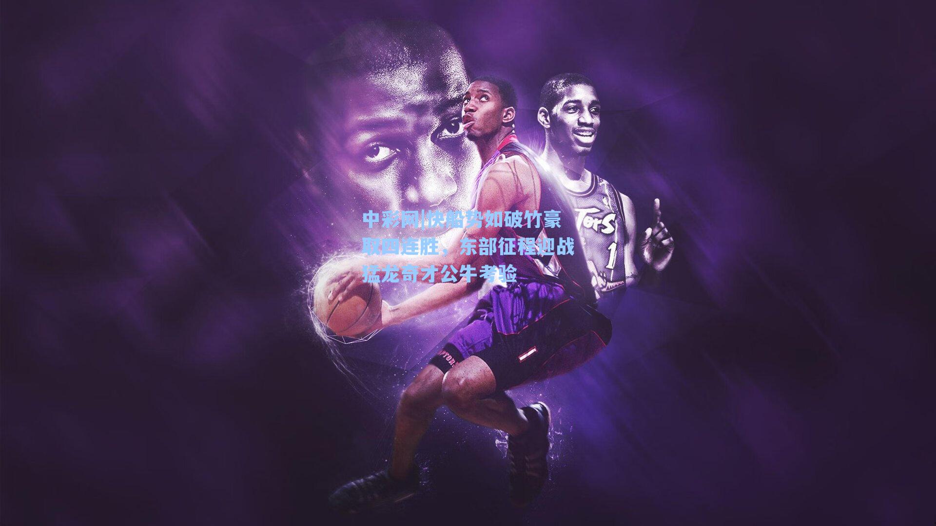 快船势如破竹豪取四连胜，东部征程迎战猛龙奇才公牛考验