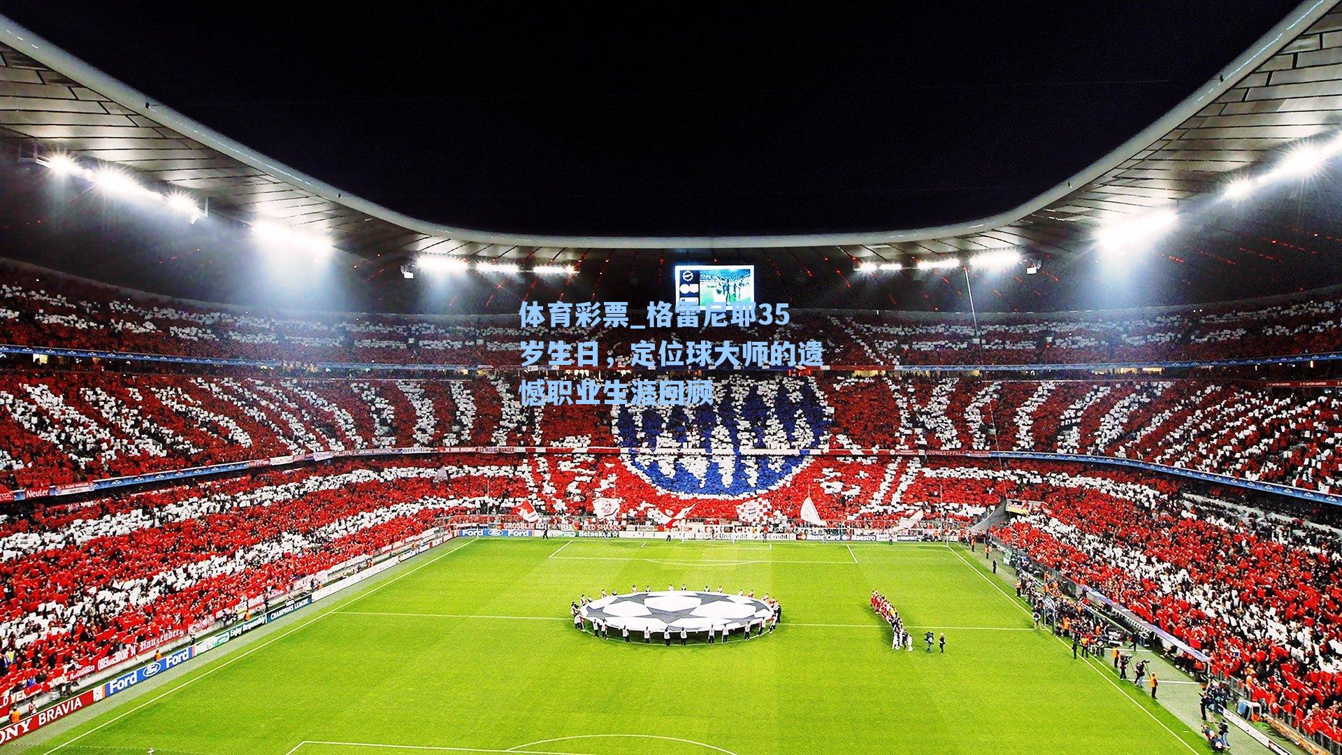 格雷尼耶35岁生日,定位球大师的遗憾职业生涯回顾