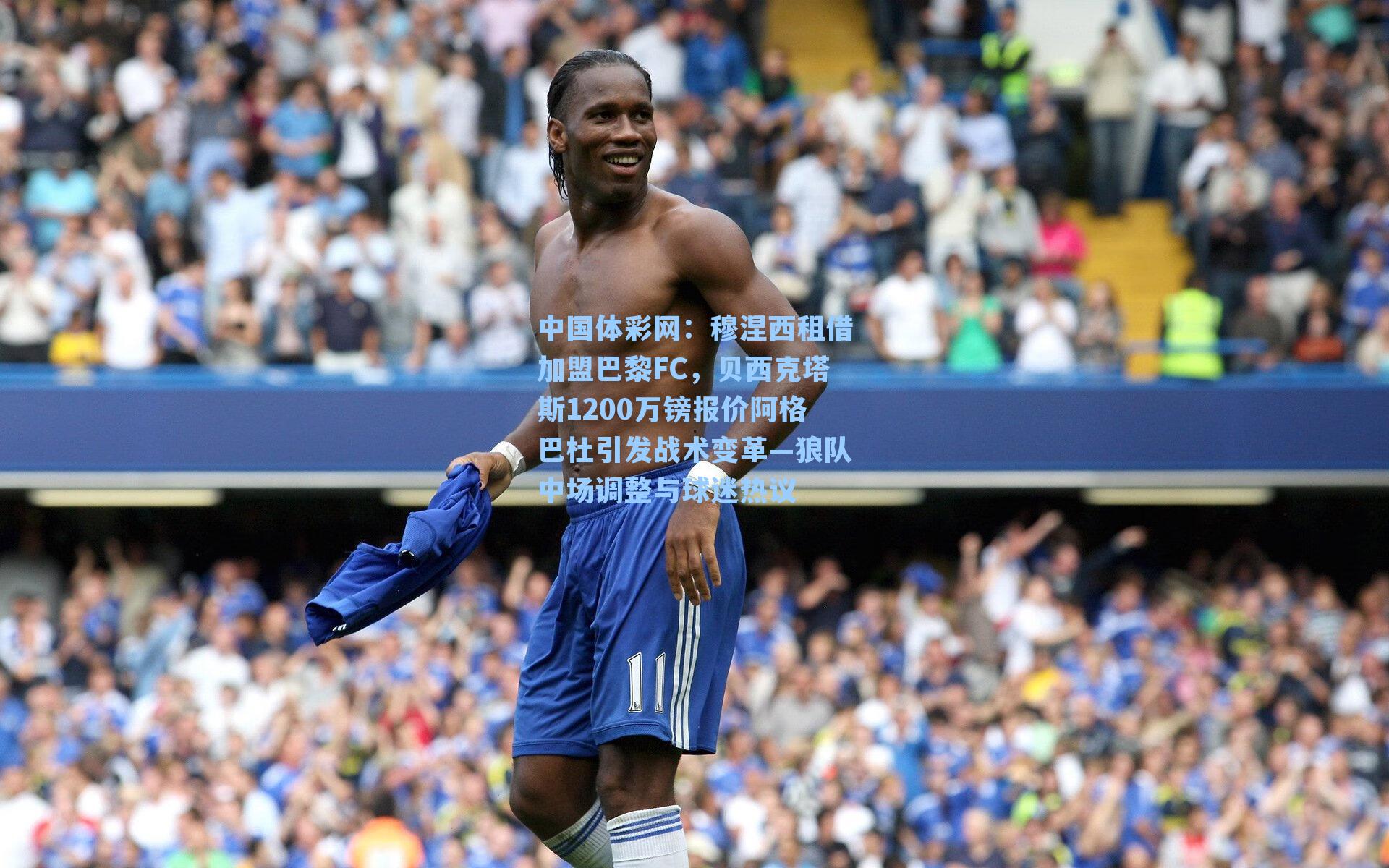 穆涅西租借加盟巴黎FC，贝西克塔斯1200万镑报价阿格巴杜引发战术变革—狼队中场调整与球迷热议