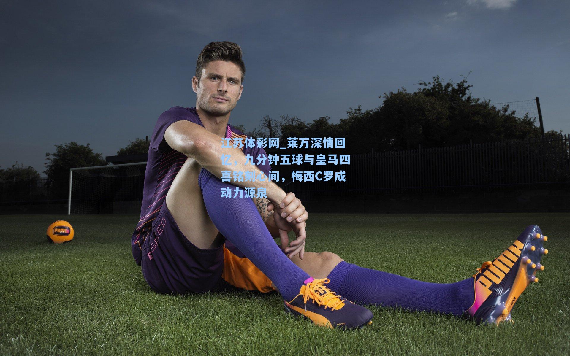 莱万深情回忆，九分钟五球与皇马四喜铭刻心间，梅西C罗成动力源泉