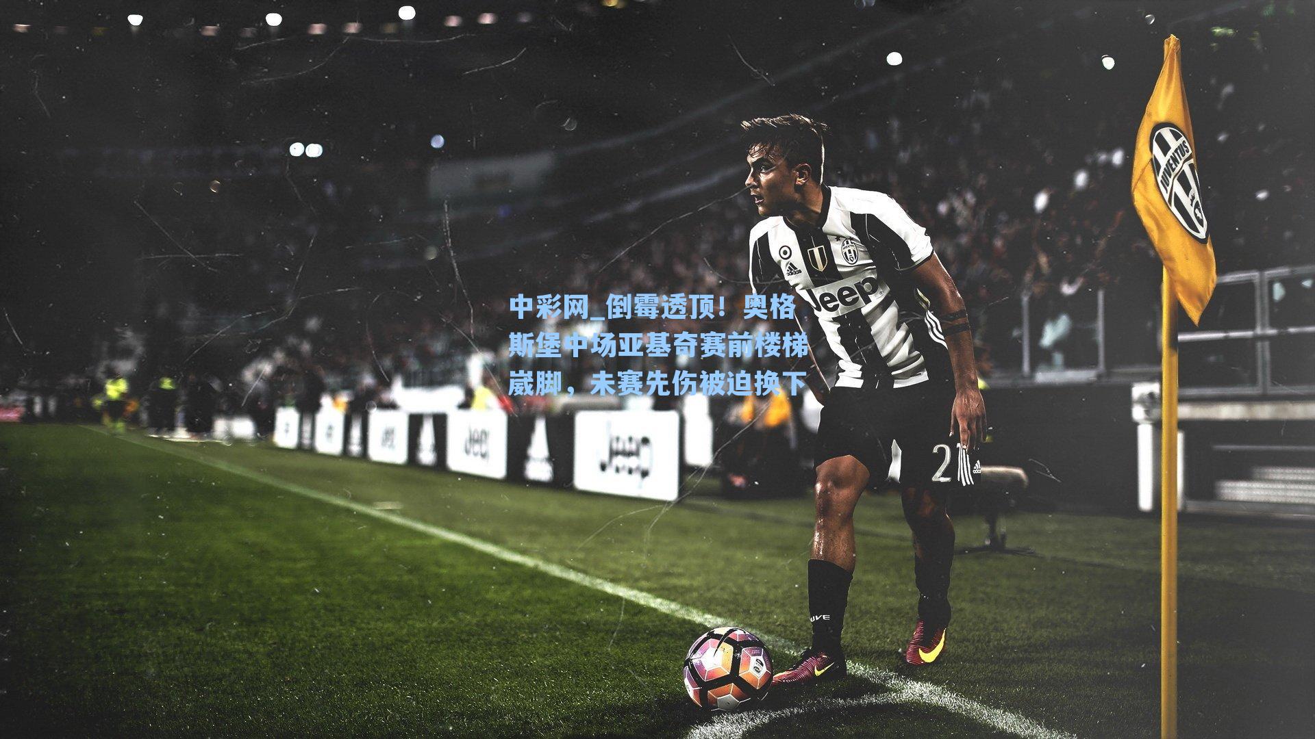 倒霉透顶!奥格斯堡中场亚基奇赛前楼梯崴脚,未赛先伤被迫换下