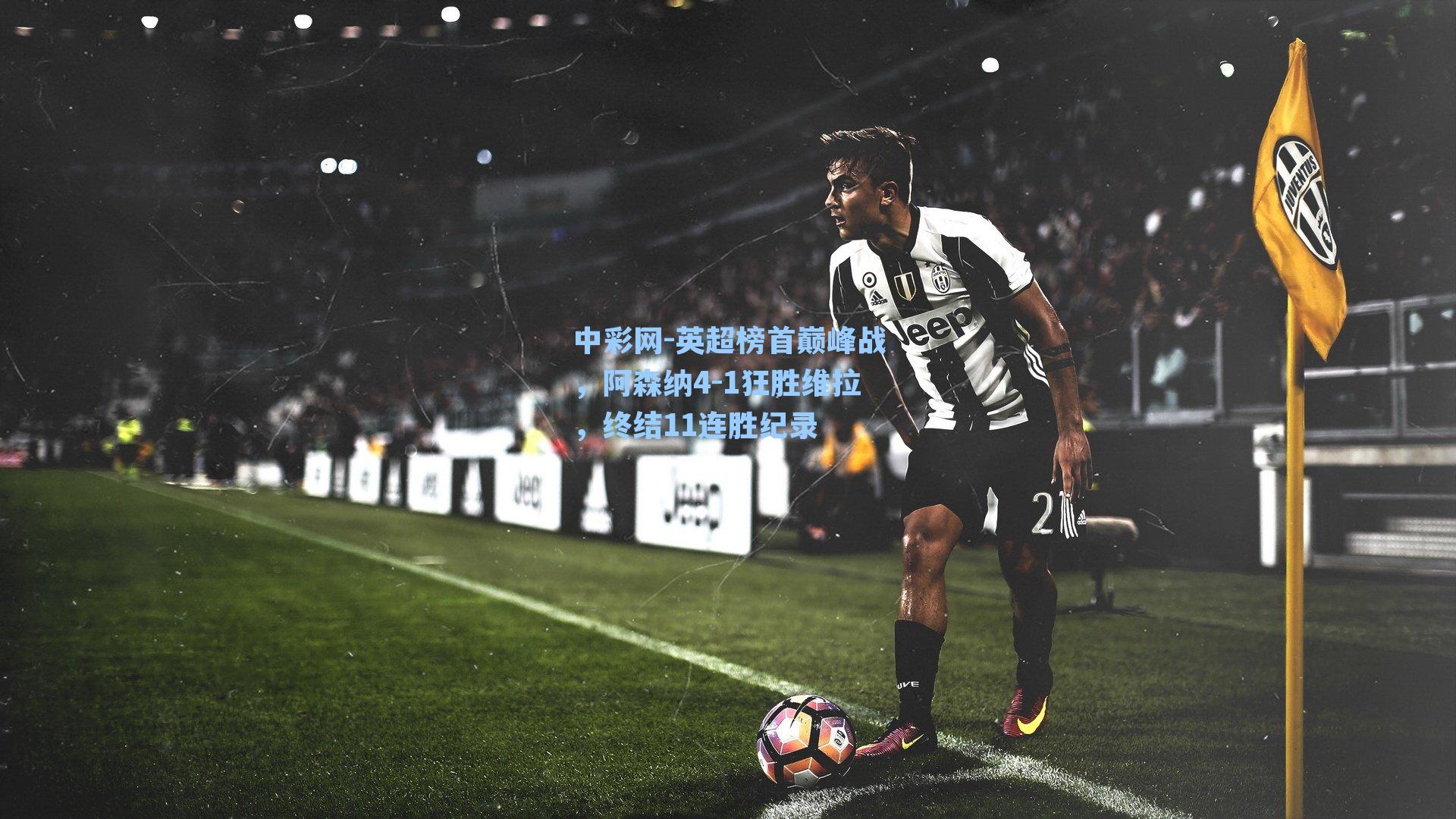 英超榜首巅峰战，阿森纳4-1狂胜维拉，终结11连胜纪录