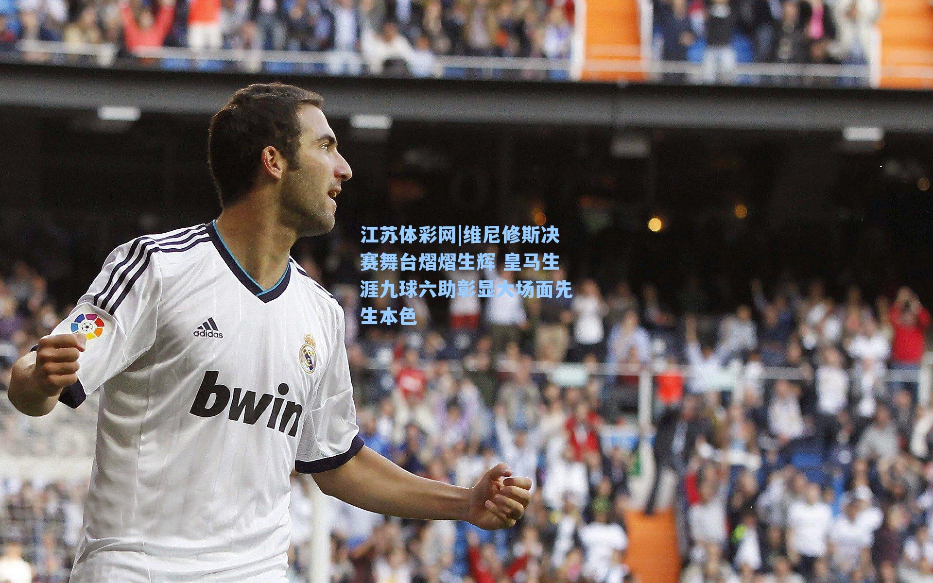 维尼修斯决赛舞台熠熠生辉 皇马生涯九球六助彰显大场面先生本色